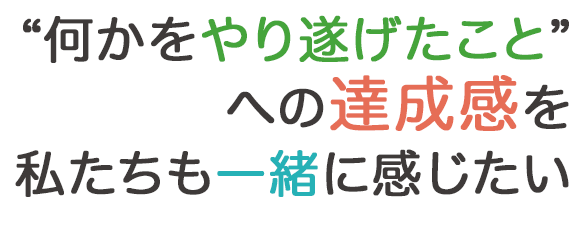 “何かをやり遂げたこと”への達成感を私たちも一緒に感じたい